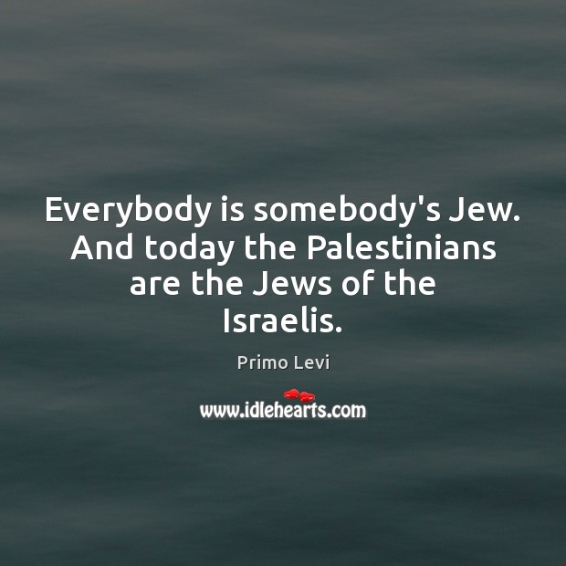 Everybody is somebody’s Jew. And today the Palestinians are the Jews of the Israelis. Image