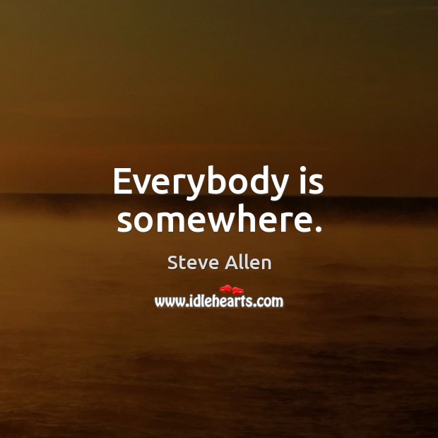 Everybody is somewhere. Steve Allen Picture Quote