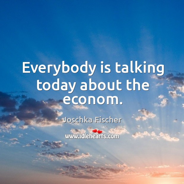 Everybody is talking today about the econom. Joschka Fischer Picture Quote