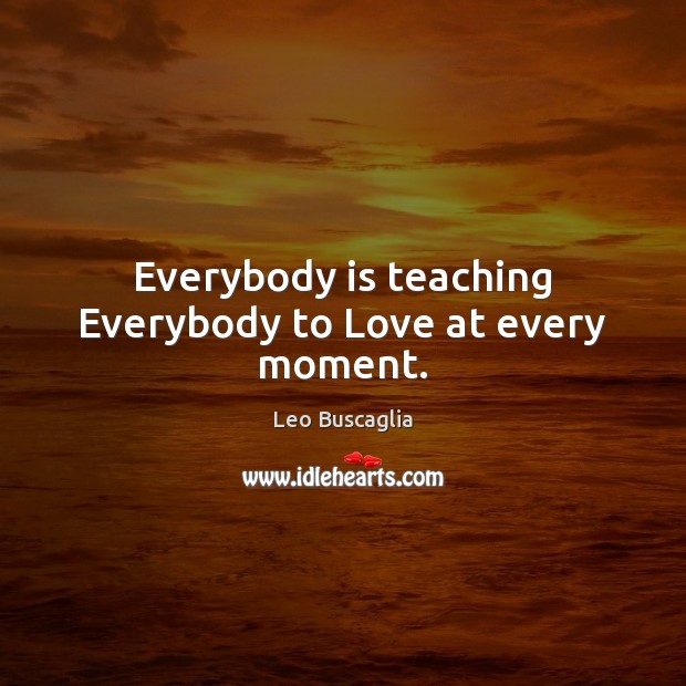 Everybody is teaching Everybody to Love at every moment. Leo Buscaglia Picture Quote