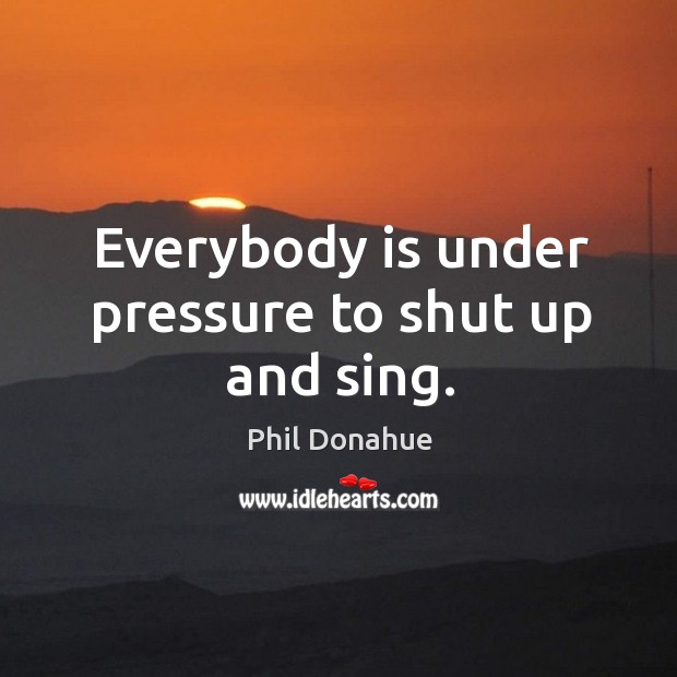 Everybody is under pressure to shut up and sing. Phil Donahue Picture Quote