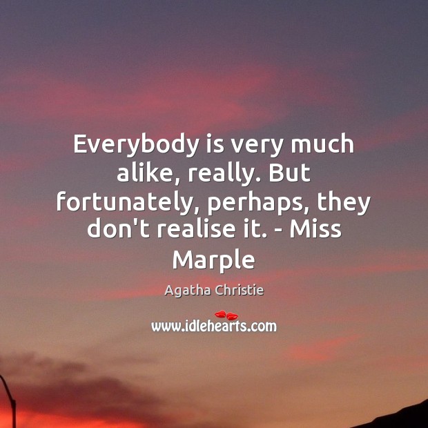 Everybody is very much alike, really. But fortunately, perhaps, they don’t realise Agatha Christie Picture Quote
