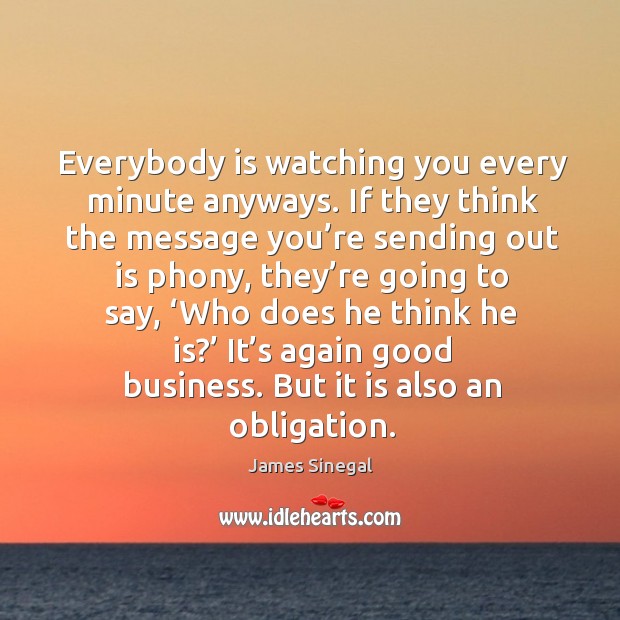 Everybody is watching you every minute anyways. If they think the message you’re sending out is phony James Sinegal Picture Quote