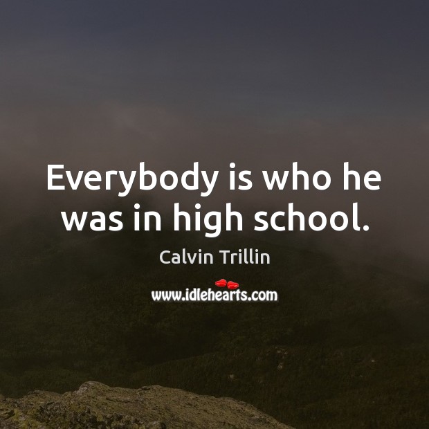 Everybody is who he was in high school. Calvin Trillin Picture Quote
