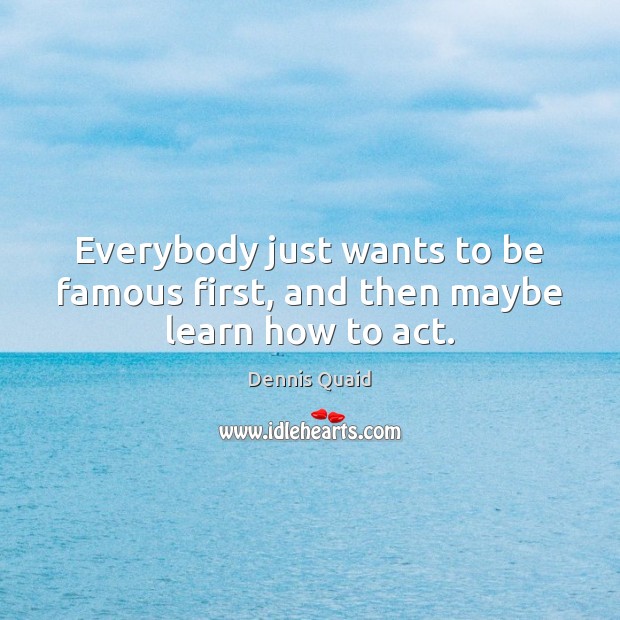 Everybody just wants to be famous first, and then maybe learn how to act. Dennis Quaid Picture Quote