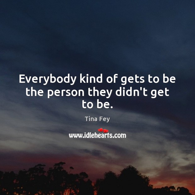 Everybody kind of gets to be the person they didn’t get to be. Tina Fey Picture Quote
