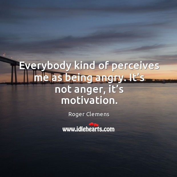 Everybody kind of perceives me as being angry. It’s not anger, it’s motivation. Roger Clemens Picture Quote