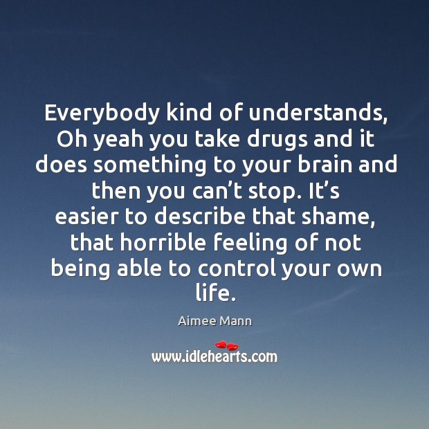 Everybody kind of understands, oh yeah you take drugs and it does something to your Aimee Mann Picture Quote