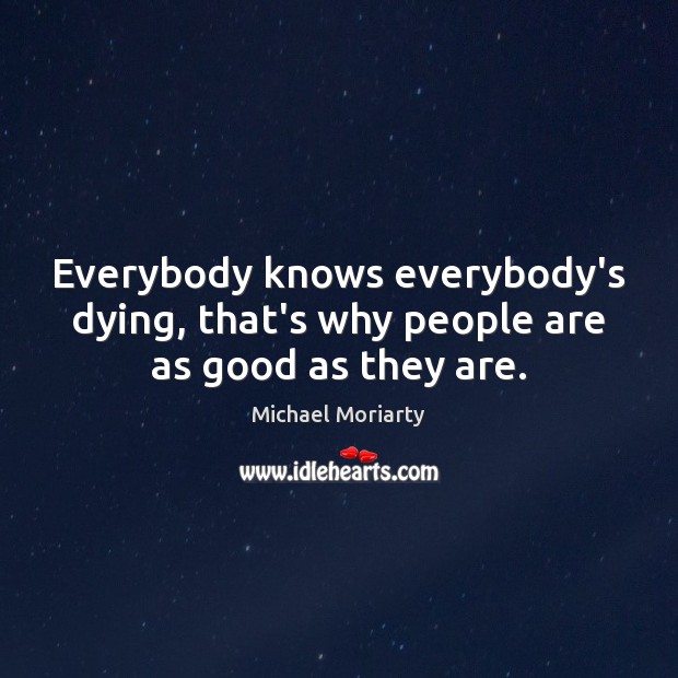 Everybody knows everybody’s dying, that’s why people are as good as they are. Michael Moriarty Picture Quote