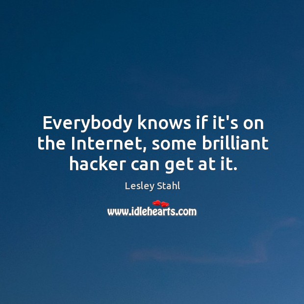 Everybody knows if it’s on the Internet, some brilliant hacker can get at it. Lesley Stahl Picture Quote
