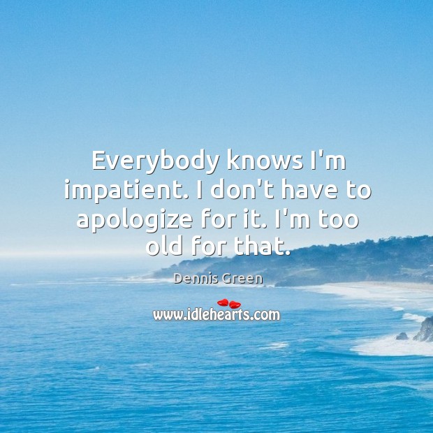 Everybody knows I’m impatient. I don’t have to apologize for it. I’m too old for that. Dennis Green Picture Quote