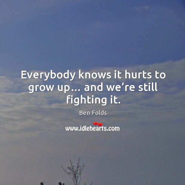 Everybody knows it hurts to grow up… and we’re still fighting it. Ben Folds Picture Quote