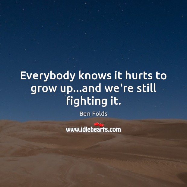 Everybody knows it hurts to grow up…and we’re still fighting it. Ben Folds Picture Quote
