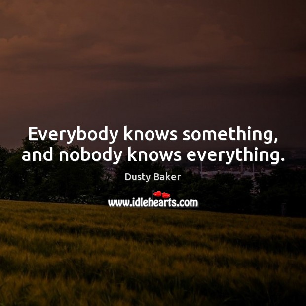 Everybody knows something, and nobody knows everything. Dusty Baker Picture Quote