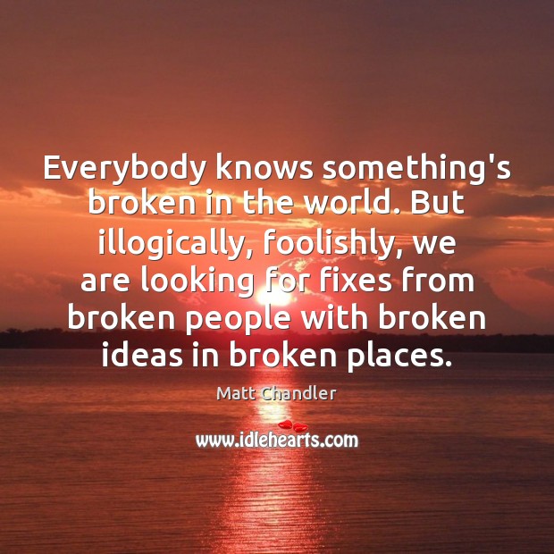 Everybody knows something’s broken in the world. But illogically, foolishly, we are Matt Chandler Picture Quote