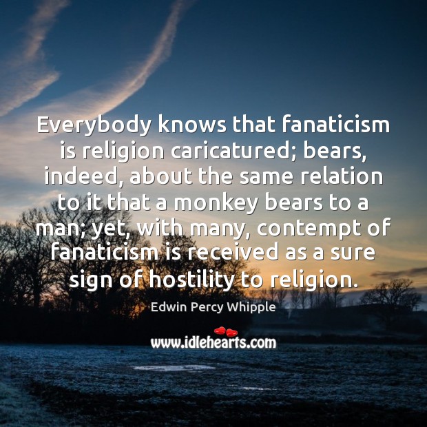 Everybody knows that fanaticism is religion caricatured; bears, indeed, about the same Edwin Percy Whipple Picture Quote