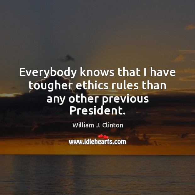 Everybody knows that I have tougher ethics rules than any other previous President. William J. Clinton Picture Quote