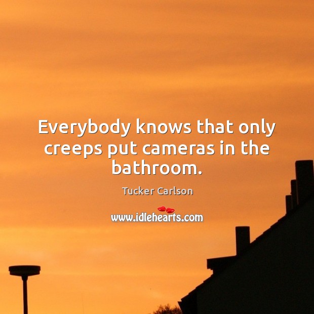 Everybody knows that only creeps put cameras in the bathroom. Tucker Carlson Picture Quote