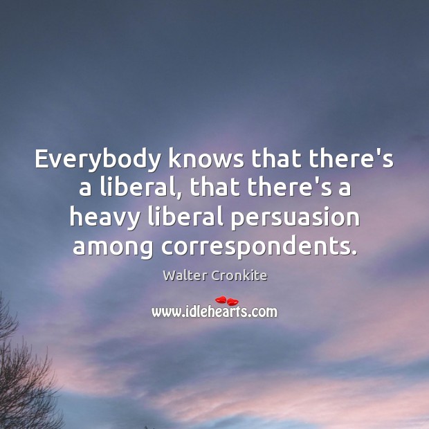 Everybody knows that there’s a liberal, that there’s a heavy liberal persuasion Image
