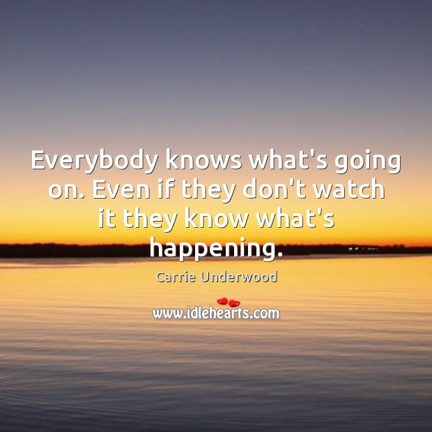 Everybody knows what’s going on. Even if they don’t watch it they know what’s happening. Carrie Underwood Picture Quote