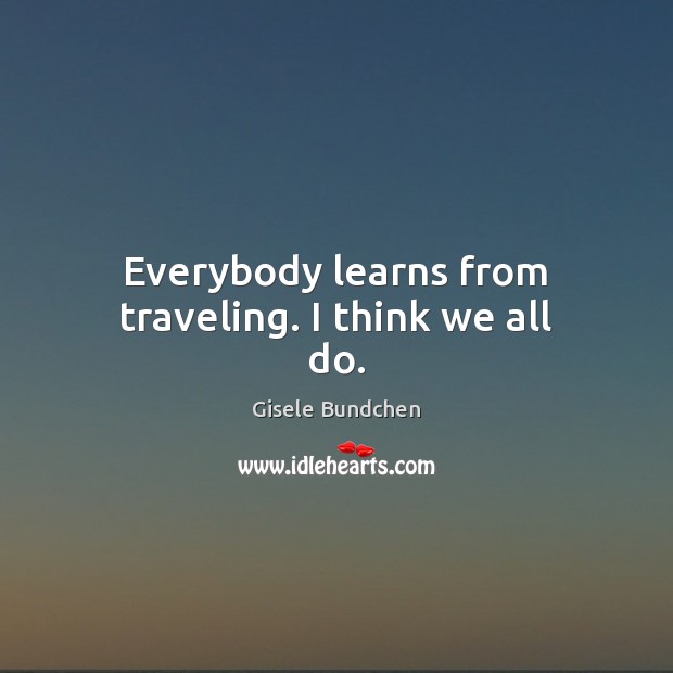 Everybody learns from traveling. I think we all do. Gisele Bundchen Picture Quote