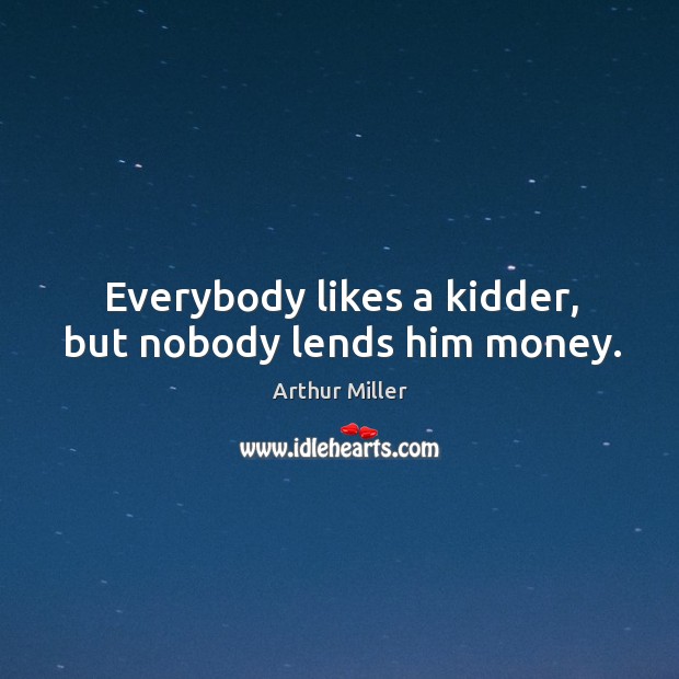 Everybody likes a kidder, but nobody lends him money. Arthur Miller Picture Quote