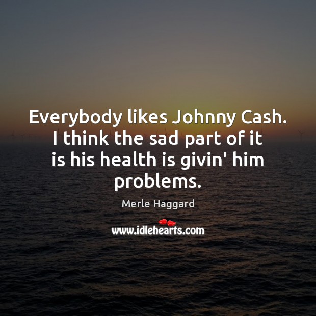 Everybody likes Johnny Cash. I think the sad part of it is 