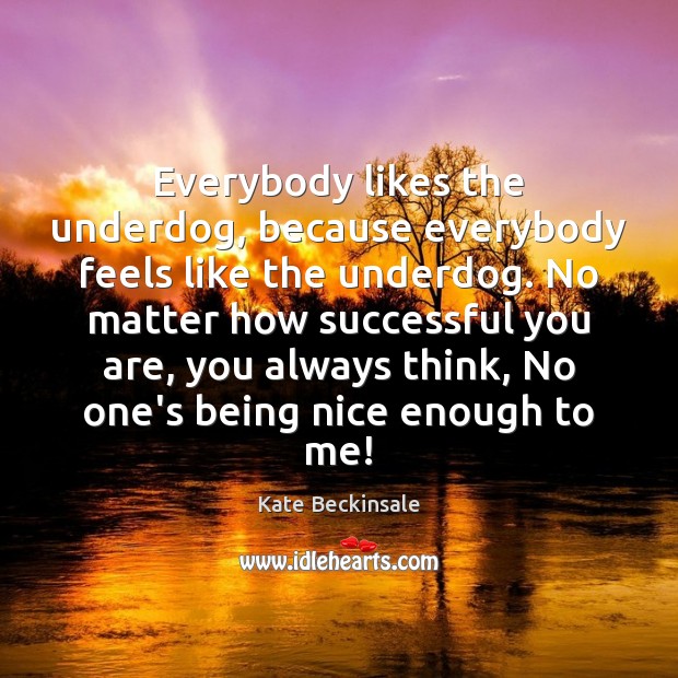 Everybody likes the underdog, because everybody feels like the underdog. No matter Kate Beckinsale Picture Quote