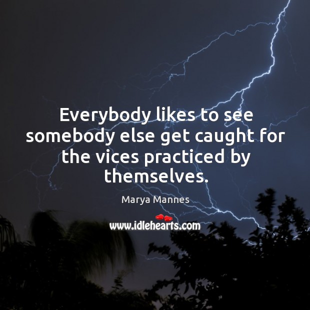 Everybody likes to see somebody else get caught for the vices practiced by themselves. Marya Mannes Picture Quote