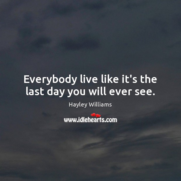 Everybody live like it’s the last day you will ever see. Hayley Williams Picture Quote