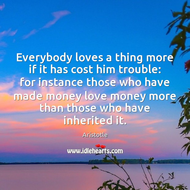 Everybody loves a thing more if it has cost him trouble: for Aristotle Picture Quote