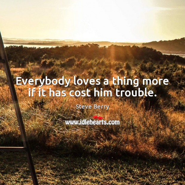 Everybody loves a thing more if it has cost him trouble. Steve Berry Picture Quote