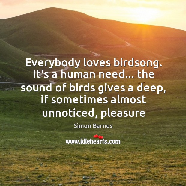 Everybody loves birdsong. It’s a human need… the sound of birds gives Simon Barnes Picture Quote