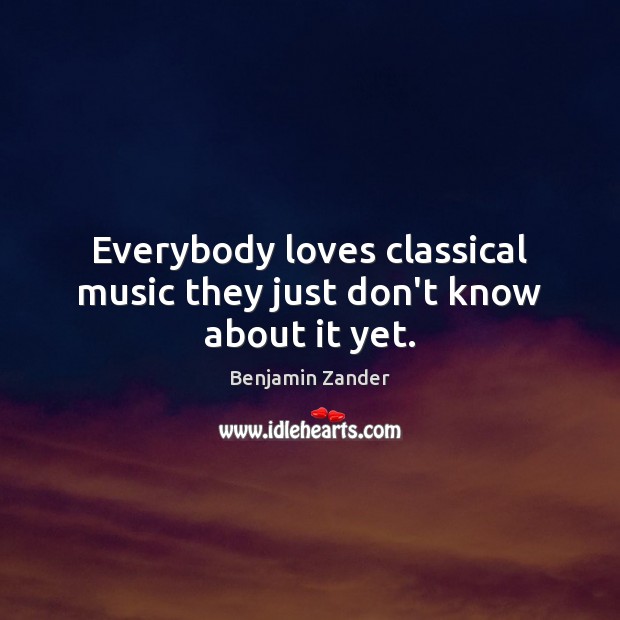 Everybody loves classical music they just don’t know about it yet. Benjamin Zander Picture Quote