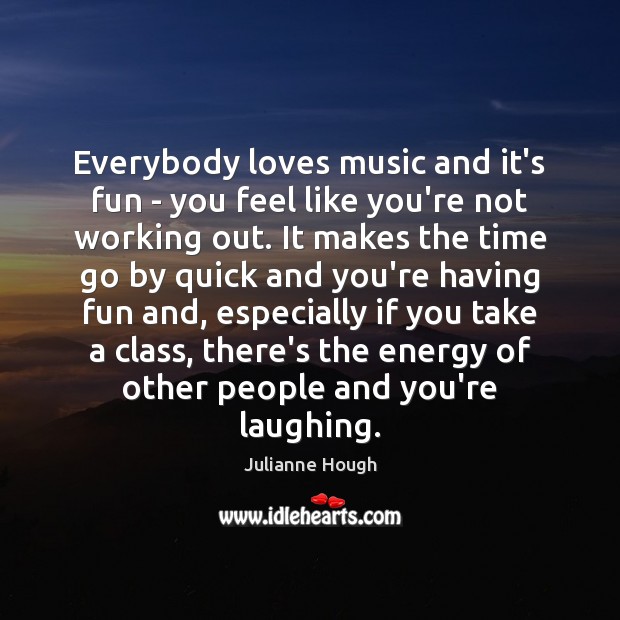 Everybody loves music and it’s fun – you feel like you’re not Julianne Hough Picture Quote