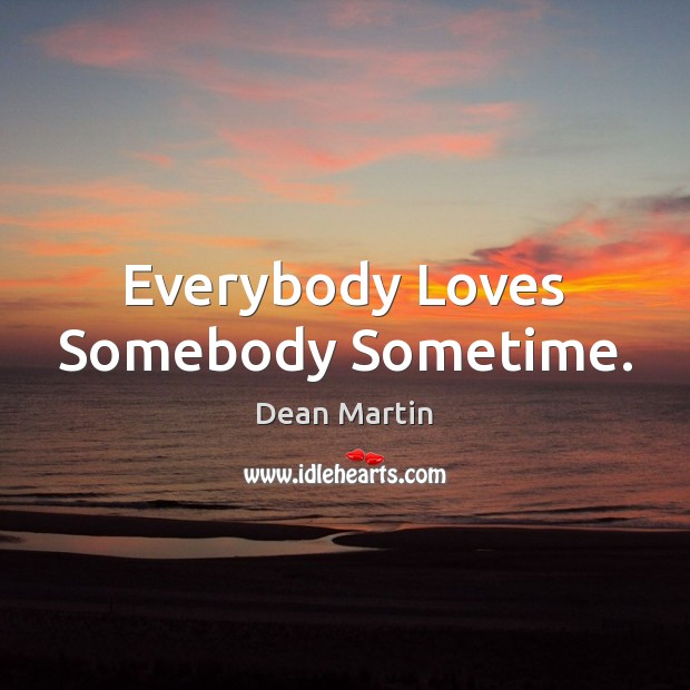 Everybody Loves Somebody Sometime. Dean Martin Picture Quote