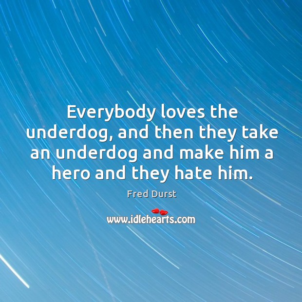 Everybody loves the underdog, and then they take an underdog and make him a hero and they hate him. Fred Durst Picture Quote