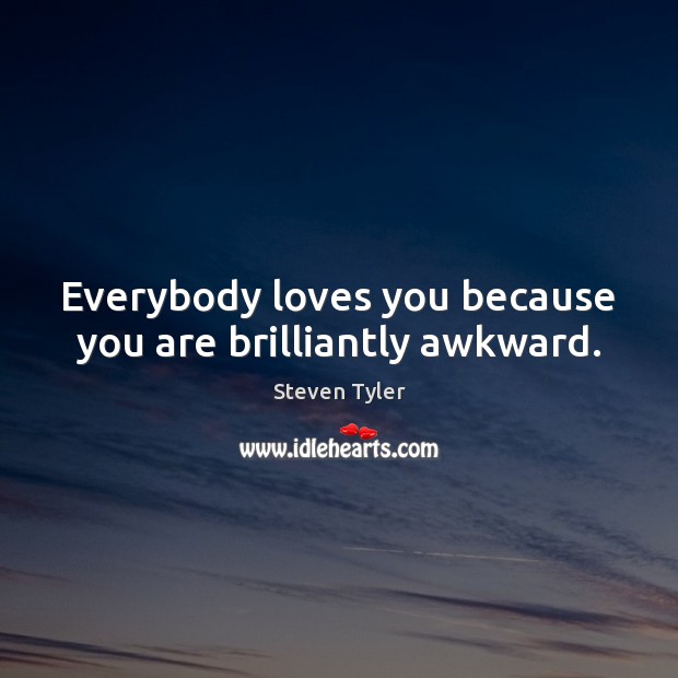 Everybody loves you because you are brilliantly awkward. Steven Tyler Picture Quote