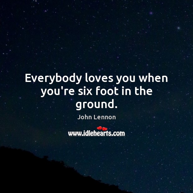 Everybody loves you when you’re six foot in the ground. John Lennon Picture Quote