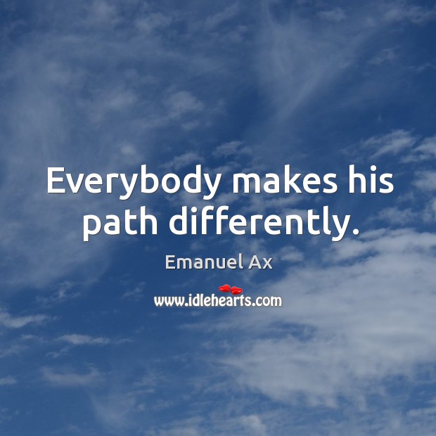 Everybody makes his path differently. Emanuel Ax Picture Quote