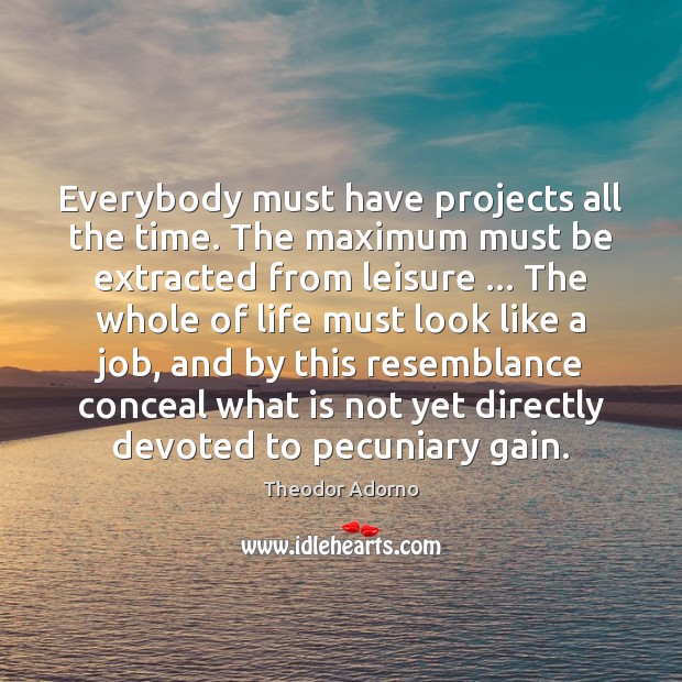 Everybody must have projects all the time. The maximum must be extracted Theodor Adorno Picture Quote