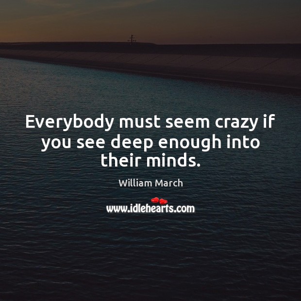 Everybody must seem crazy if you see deep enough into their minds. William March Picture Quote