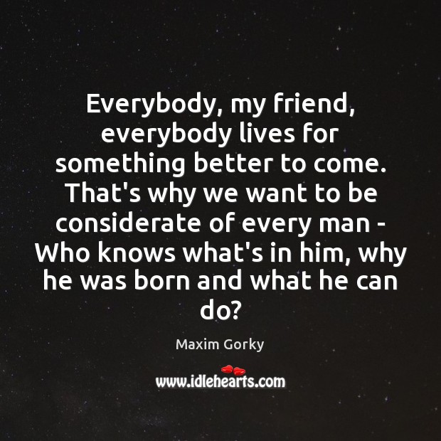 Everybody, my friend, everybody lives for something better to come. That’s why Maxim Gorky Picture Quote