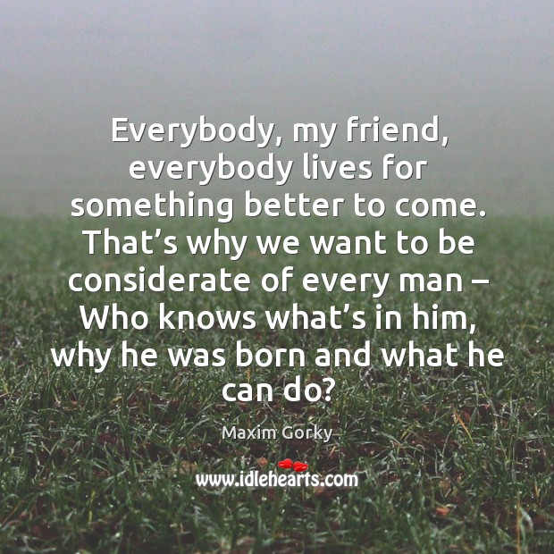 Everybody, my friend, everybody lives for something better to come. Maxim Gorky Picture Quote