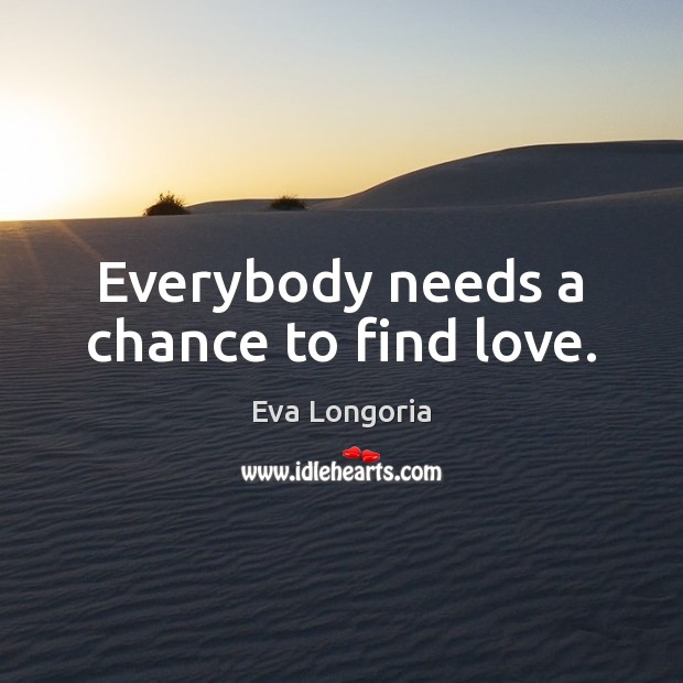 Everybody needs a chance to find love. Eva Longoria Picture Quote