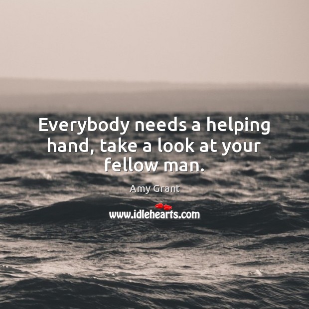Everybody needs a helping hand, take a look at your fellow man. 