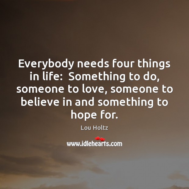 Everybody needs four things in life:  Something to do, someone to love, Lou Holtz Picture Quote