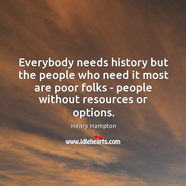 Everybody needs history but the people who need it most are poor Henry Hampton Picture Quote