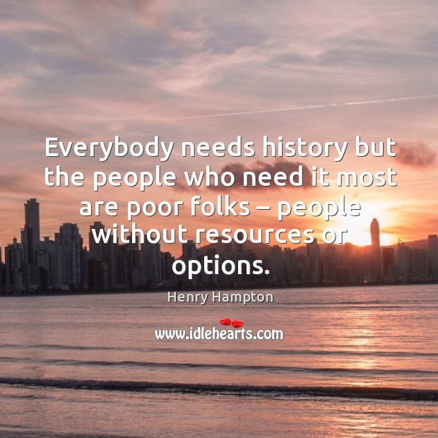 Everybody needs history but the people who need it most are poor folks – people without resources or options. Image