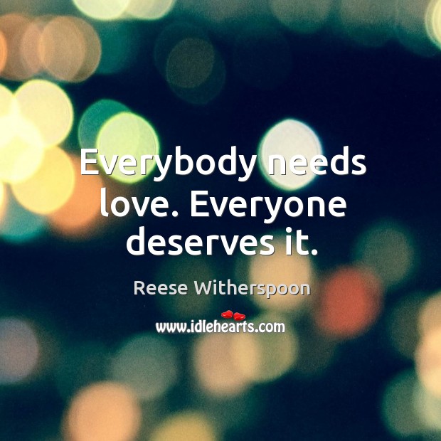 Everybody needs love. Everyone deserves it. Reese Witherspoon Picture Quote